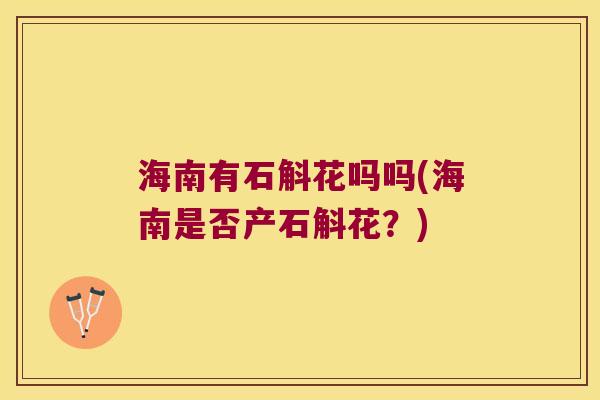 海南有石斛花吗吗(海南是否产石斛花？)