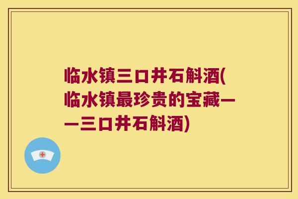 临水镇三口井石斛酒(临水镇最珍贵的宝藏——三口井石斛酒)