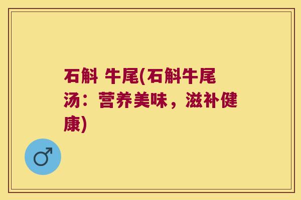 石斛 牛尾(石斛牛尾汤：营养美味，滋补健康)