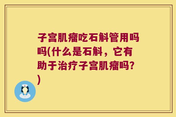 子宫肌瘤吃石斛管用吗吗(什么是石斛，它有助于治疗子宫肌瘤吗？)