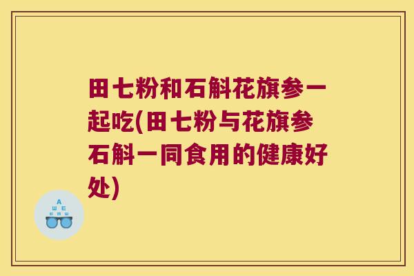 田七粉和石斛花旗参一起吃(田七粉与花旗参石斛一同食用的健康好处)