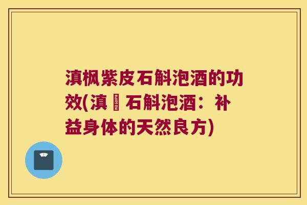 滇枫紫皮石斛泡酒的功效(滇紅石斛泡酒：补益身体的天然良方)