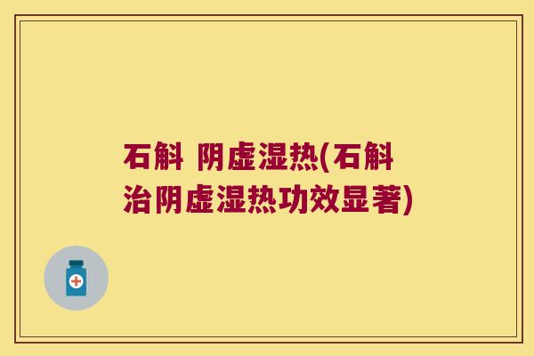 石斛 阴虚湿热(石斛治阴虚湿热功效显著)
