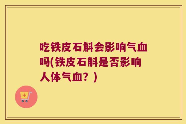 吃铁皮石斛会影响气吗(铁皮石斛是否影响人体气？)