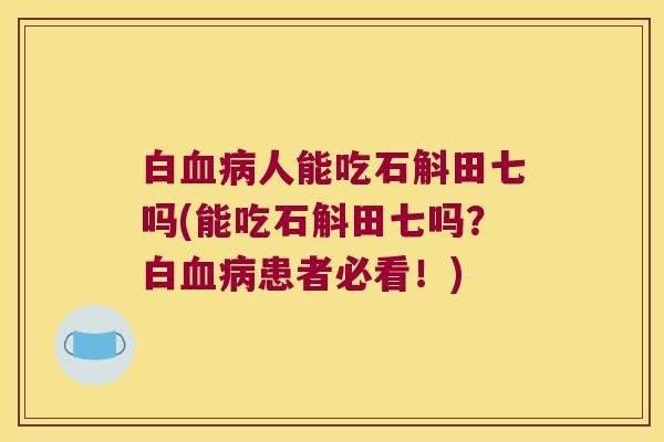 白人能吃石斛田七吗(能吃石斛田七吗？白患者必看！)