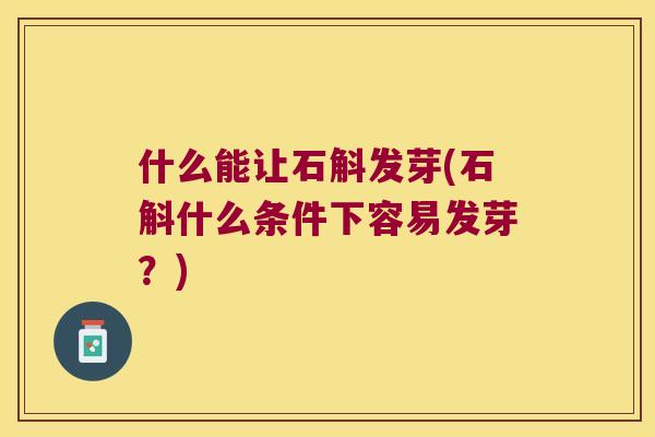 什么能让石斛发芽(石斛什么条件下容易发芽？)