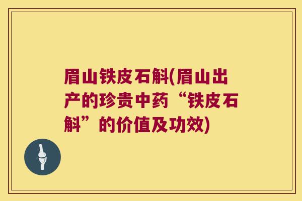 眉山铁皮石斛(眉山出产的珍贵中药“铁皮石斛”的价值及功效)