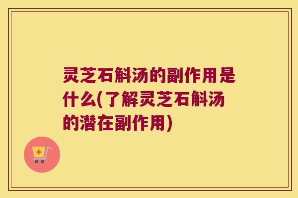 灵芝石斛汤的副作用是什么(了解灵芝石斛汤的潜在副作用)