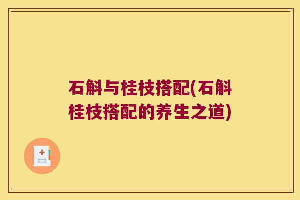 石斛与桂枝搭配(石斛桂枝搭配的养生之道)