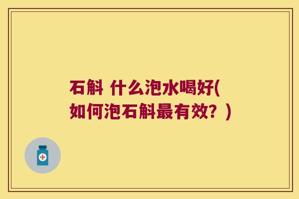 石斛 什么泡水喝好(如何泡石斛有效？)