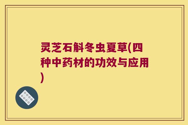 灵芝石斛冬虫夏草(四种中药材的功效与应用)
