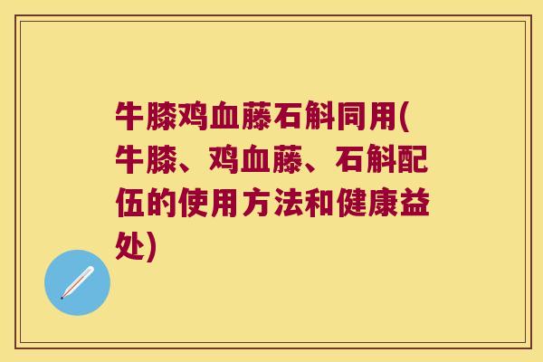 牛膝鸡藤石斛同用(牛膝、鸡藤、石斛配伍的使用方法和健康益处) 牛膝鸡藤石斛同用(牛膝、鸡藤、石斛配伍的使用方法和健康益处)