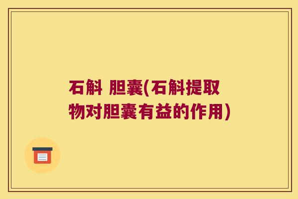 石斛 胆囊(石斛提取物对胆囊有益的作用)