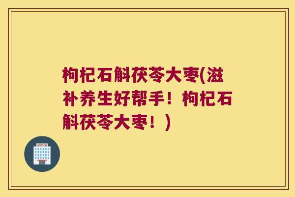 枸杞石斛茯苓大枣(滋补养生好帮手！枸杞石斛茯苓大枣！)