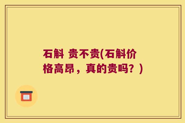 石斛 贵不贵(石斛价格高昂，真的贵吗？)