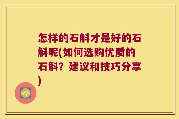 怎样的石斛才是好的石斛呢(如何选购优质的石斛？建议和技巧分享)