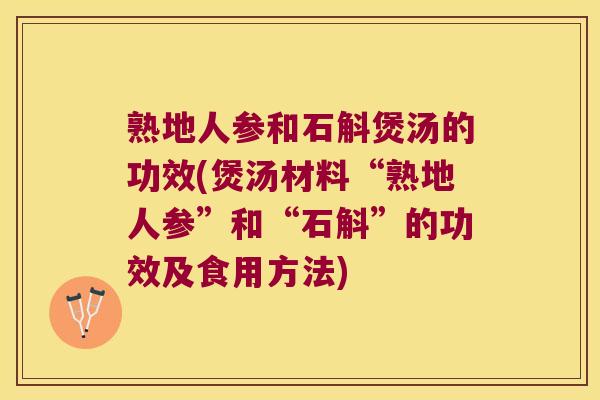 熟地人参和石斛煲汤的功效(煲汤材料“熟地人参”和“石斛”的功效及食用方法)
