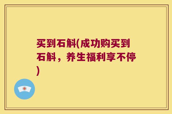 买到石斛(成功购买到石斛，养生福利享不停)