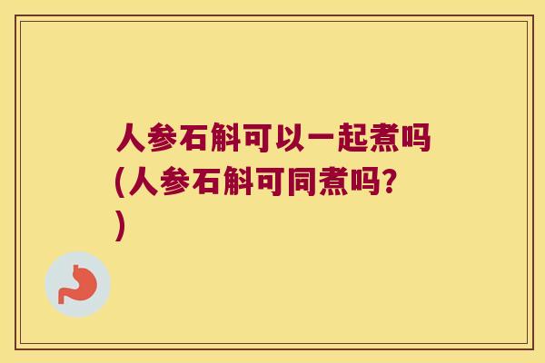 人参石斛可以一起煮吗(人参石斛可同煮吗？)