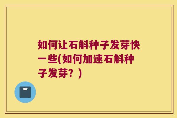 如何让石斛种子发芽快一些(如何加速石斛种子发芽？)