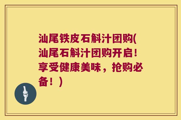 汕尾铁皮石斛汁团购(汕尾石斛汁团购开启！享受健康美味，抢购必备！)
