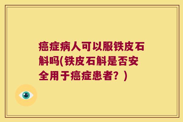 癌症病人可以服铁皮石斛吗(铁皮石斛是否安全用于癌症患者？)