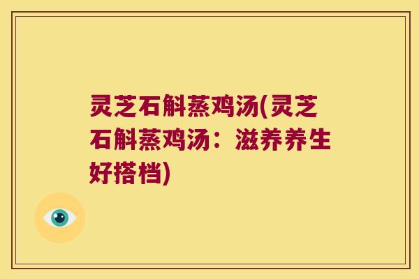 灵芝石斛蒸鸡汤(灵芝石斛蒸鸡汤：滋养养生好搭档)
