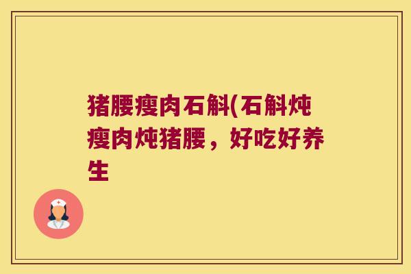 猪腰瘦肉石斛(石斛炖瘦肉炖猪腰，好吃好养生