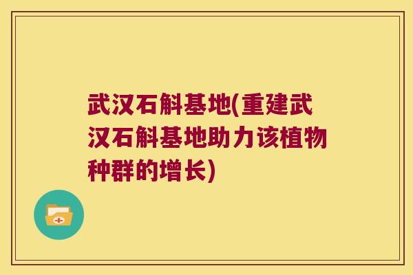 武汉石斛基地(重建武汉石斛基地助力该植物种群的增长)