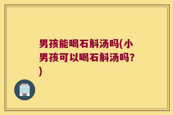 男孩能喝石斛汤吗(小男孩可以喝石斛汤吗？)