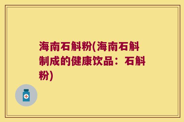 海南石斛粉(海南石斛制成的健康饮品：石斛粉)