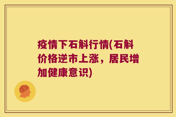 疫情下石斛行情(石斛价格逆市上涨，居民增加健康意识)