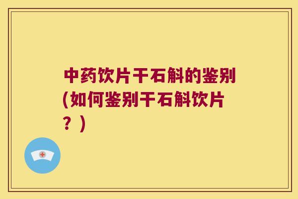 中药饮片干石斛的鉴别(如何鉴别干石斛饮片？)