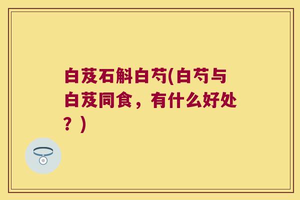 白芨石斛白芍(白芍与白芨同食，有什么好处？)