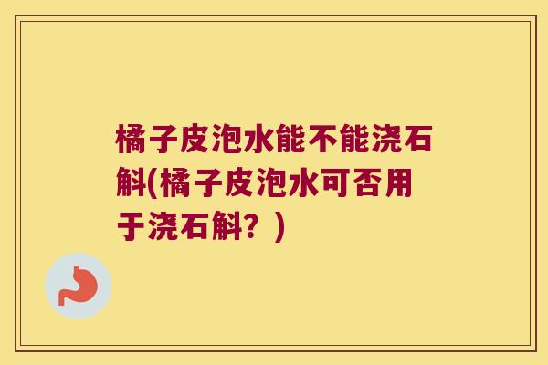 橘子皮泡水能不能浇石斛(橘子皮泡水可否用于浇石斛?) 橘子皮泡水能不能浇石斛(橘子皮泡水可否用于浇石斛?)
