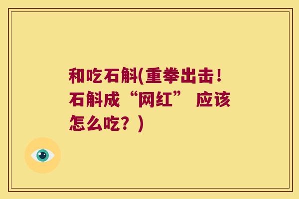 和吃石斛(重拳出击!石斛成“网红” 应该怎么吃?) 和吃石斛(重拳出击!石斛成“网红” 应该怎么吃?)