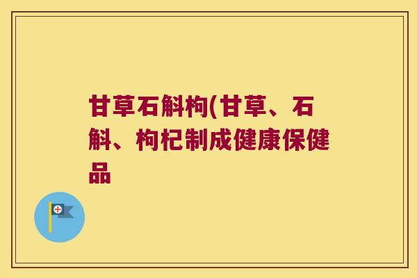 甘草石斛枸(甘草、石斛、枸杞制成健康保健品