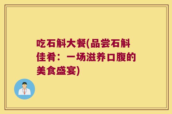 吃石斛大餐(品尝石斛佳肴：一场滋养口腹的美食盛宴)