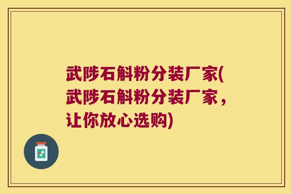 武陟石斛粉分装厂家(武陟石斛粉分装厂家，让你放心选购)
