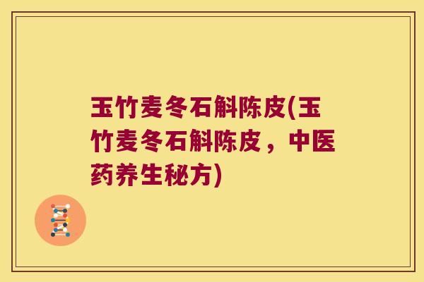 玉竹麦冬石斛陈皮(玉竹麦冬石斛陈皮，中医药养生秘方)