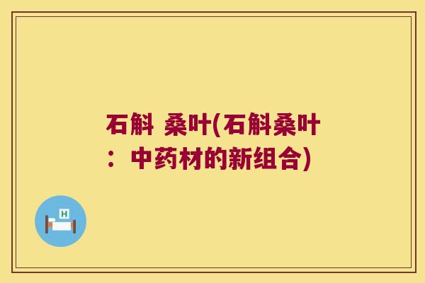 石斛 桑叶(石斛桑叶：中药材的新组合)