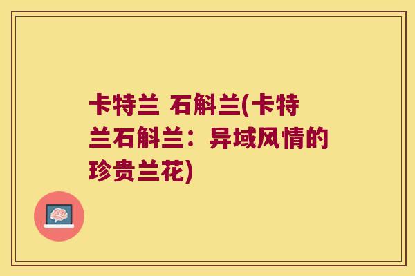 卡特兰 石斛兰(卡特兰石斛兰：异域风情的珍贵兰花)