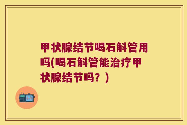 甲状腺结节喝石斛管用吗(喝石斛管能治疗甲状腺结节吗？)
