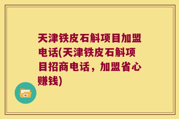 天津铁皮石斛项目加盟电话(天津铁皮石斛项目招商电话，加盟省心赚钱)