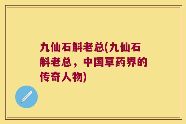 九仙石斛老总(九仙石斛老总，中国草药界的传奇人物)