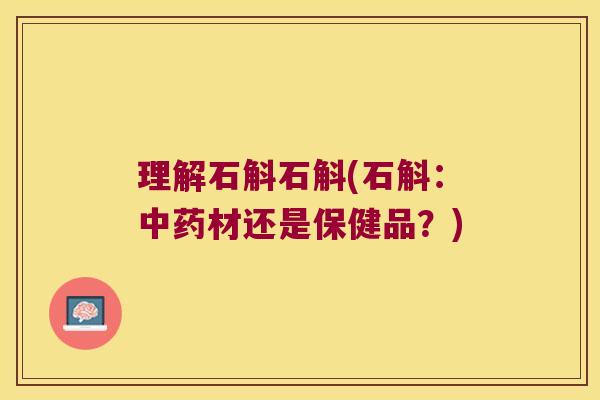 理解石斛石斛(石斛：中药材还是保健品？)