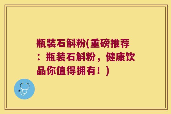 瓶装石斛粉(重磅推荐：瓶装石斛粉，健康饮品你值得拥有！)