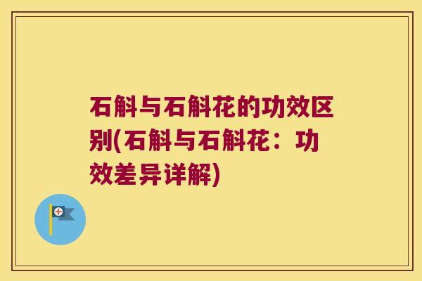 石斛与石斛花的功效区别(石斛与石斛花：功效差异详解)