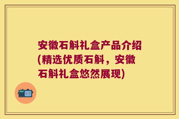 安徽石斛礼盒产品介绍(精选优质石斛，安徽石斛礼盒悠然展现)