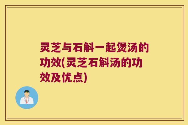 灵芝与石斛一起煲汤的功效(灵芝石斛汤的功效及优点)
